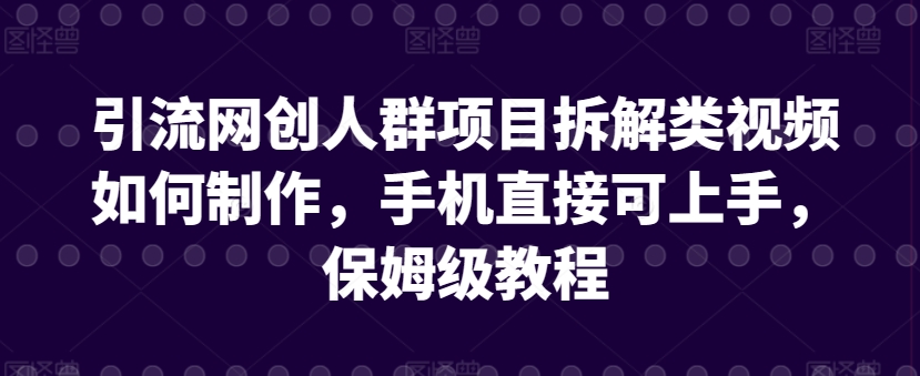 引流网创人群项目拆解类视频如何制作，手机直接可上手，保姆级教程【揭秘】-则成副业项目资源站