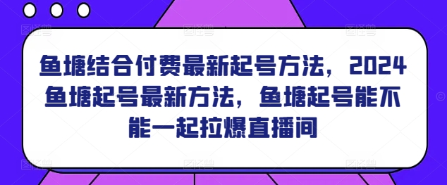 鱼塘结合付费最新起号方法，​2024鱼塘起号最新方法，鱼塘起号能不能一起拉爆直播间-则成副业项目资源站