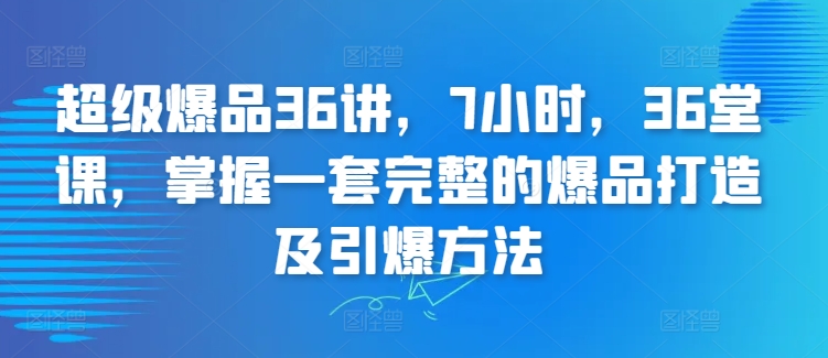 超级爆品36讲，7小时，36堂课，掌握一套完整的爆品打造及引爆方法-则成副业项目资源站