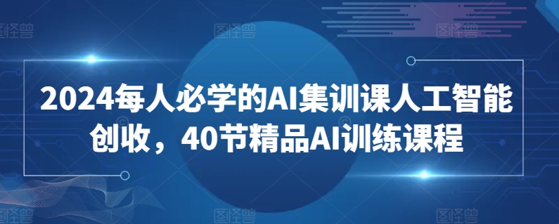 2024每人必学的AI集训课人工智能创收,40节精品AI训练课程-则成副业项目资源站
