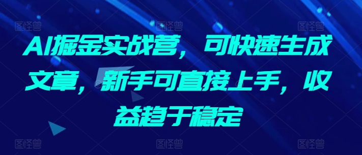 AI掘金实战营，可快速生成文章，新手可直接上手，收益趋于稳定-则成副业项目资源站