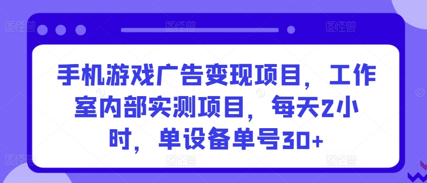 手机游戏广告变现项目,工作室内部实测项目,每天2小时,单设备单号30+【揭秘】-则成副业项目资源站