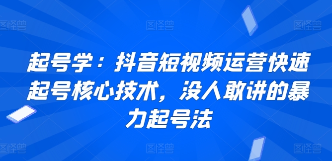 起号学:抖音短视频运营快速起号核心技术,没人敢讲的暴力起号法-则成副业项目资源站