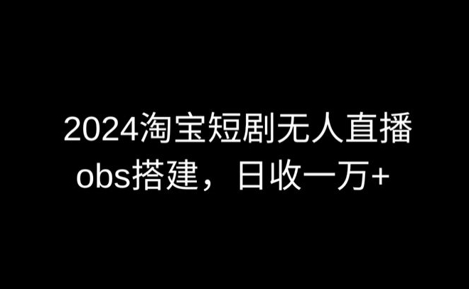 2024最新淘宝短剧无人直播,obs多窗口搭建,日收6000+【揭秘】-则成副业项目资源站
