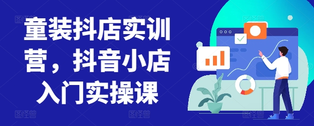 童装抖店实训营,抖音小店入门实操课-则成副业项目资源站