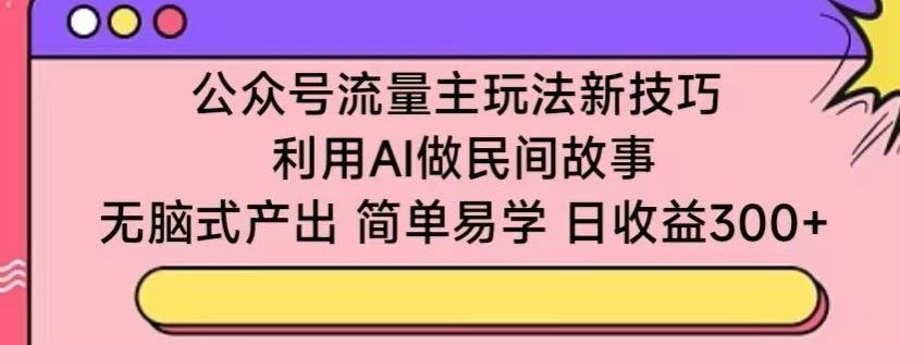 公众号流量主玩法新技巧,利用AI做民间故事 ,无脑式产出,简单易学,日收益300+【揭秘】-则成副业项目资源站