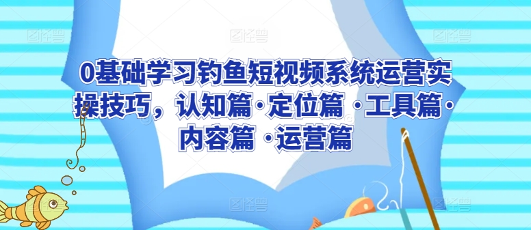 0基础学习钓鱼短视频系统运营实操技巧，认知篇·定位篇 ·工具篇·内容篇 ·运营篇-则成副业项目资源站