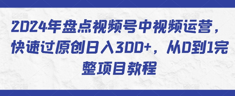 2024年盘点视频号中视频运营,快速过原创日入300+,从0到1完整项目教程-则成副业项目资源站