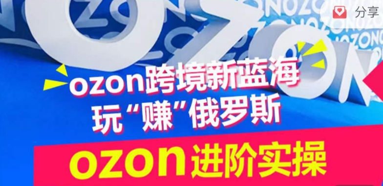 ozon跨境新蓝海玩“赚”俄罗斯,ozon进阶实操训练营-则成副业项目资源站