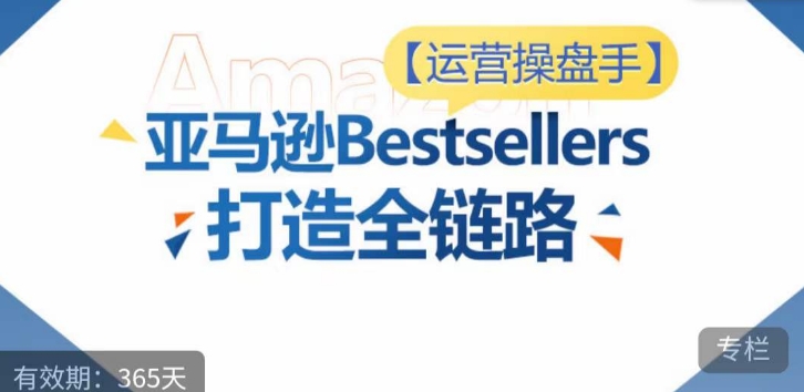 运营操盘手！亚马逊Bestsellers打造全链路，选品、Listing、广告投放全链路进阶优化-则成副业项目资源站