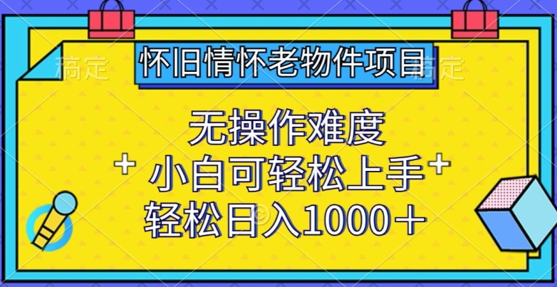 怀旧情怀老物件项目，无操作难度，小白可轻松上手，轻松日入1000+【揭秘】-则成副业项目资源站