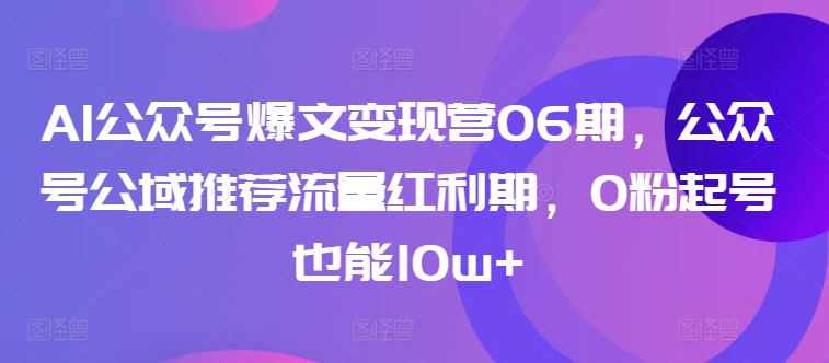 AI公众号爆文变现营06期,公众号公域推荐流量红利期,0粉起号也能10w+-则成副业项目资源站