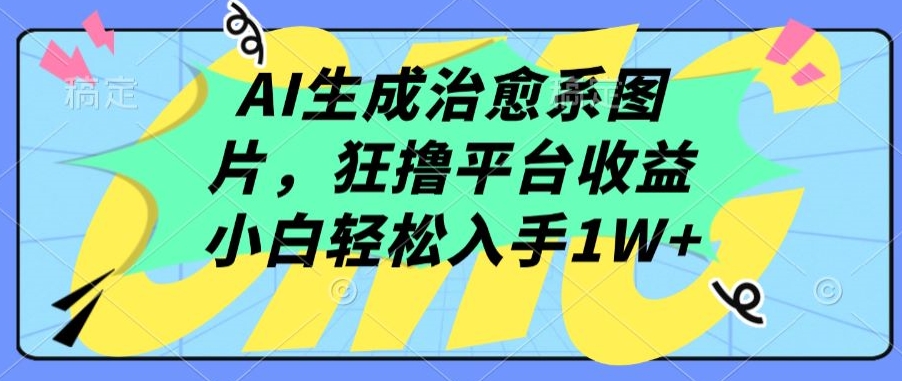 AI生成治愈系图片,狂撸平台收益,小白轻松入手1W+【揭秘】-则成副业项目资源站