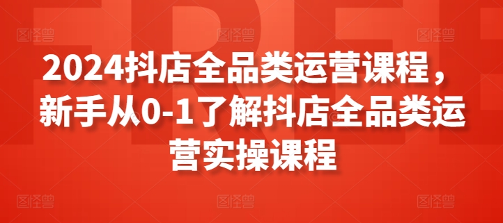 2024抖店全品类运营课程，新手从0-1了解抖店全品类运营实操课程-则成副业项目资源站