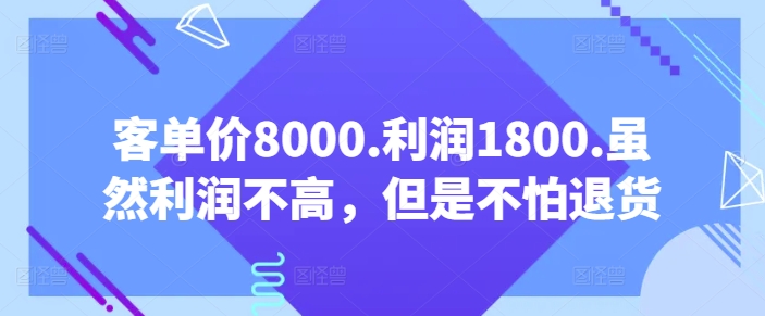 客单价8000.利润1800.虽然利润不高,但是不怕退货【付费文章】-则成副业项目资源站