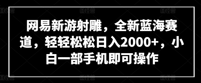 网易新游射雕,全新蓝海赛道,轻轻松松日入2000+,小白一部手机即可操作【揭秘】-则成副业项目资源站