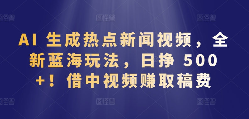 AI 生成热点新闻视频,全新蓝海玩法,日挣 500+!借中视频赚取稿费【揭秘】-则成副业项目资源站