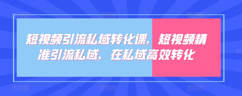 短视频引流私域转化课,短视频精准引流私域,在私域高效转化-则成副业项目资源站