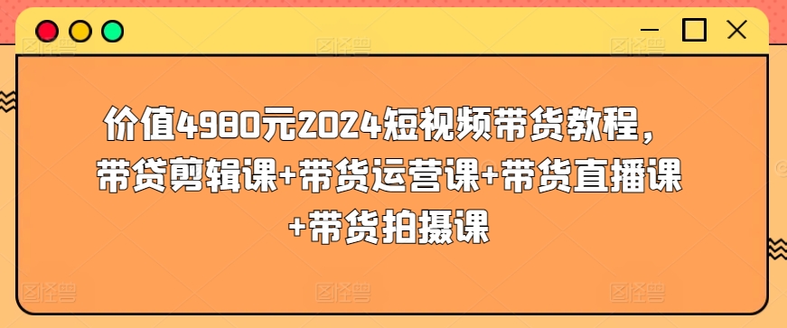 价值4980元2024短视频带货教程，带贷剪辑课+带货运营课+带货直播课+带货拍摄课-则成副业项目资源站