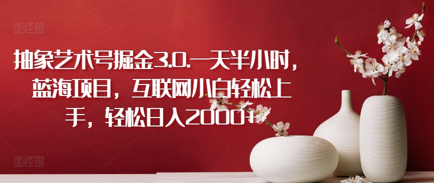 抽象艺术号掘金3.0.一天半小时,蓝海项目,互联网小白轻松上手,轻松日入2000+【揭秘】-则成副业项目资源站