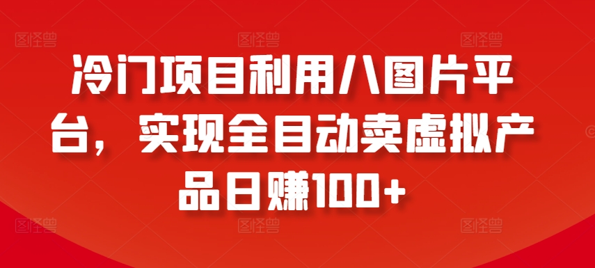 冷门项目利用八图片平台,实现全目动卖虚拟产品日赚100+【揭秘】-则成副业项目资源站