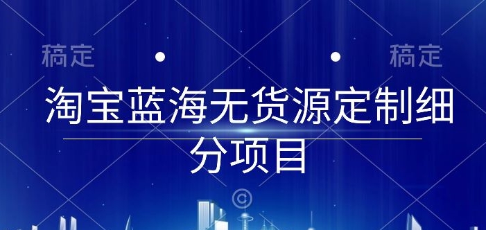 淘宝蓝海无货源定制细分项目,从0到起店实操全流程【揭秘】-则成副业项目资源站