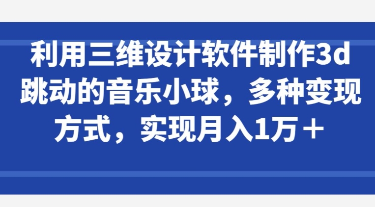 利用三维设计软件制作3d跳动的音乐小球，多种变现方式，实现月入1万+【揭秘】-则成副业项目资源站