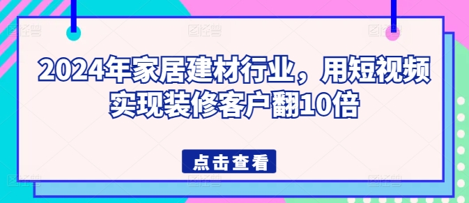 2024年家居建材行业,用短视频实现装修客户翻10倍-则成副业项目资源站