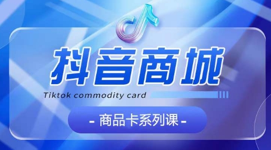 抖音商品卡系列课程，大模块【认知】【基础】【运营】【玩法】系统教学-则成副业项目资源站