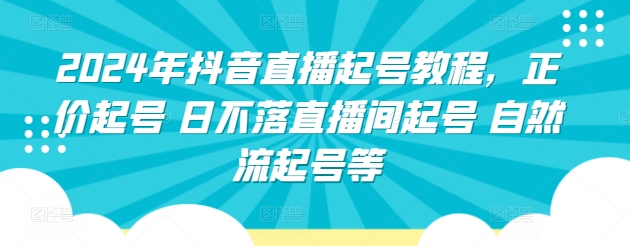 2024年抖音直播起号教程,正价起号 日不落直播间起号 自然流起号等-则成副业项目资源站