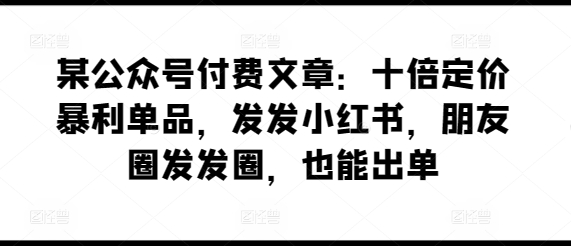 某公众号付费文章：十倍定价暴利单品，发发小红书，朋友圈发发圈，也能出单-则成副业项目资源站