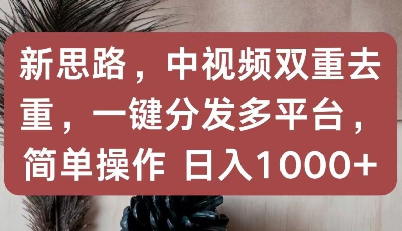 新思路,中视频双重去重,一键分发多平台,简单操作,日入1000+【揭秘】-则成副业项目资源站