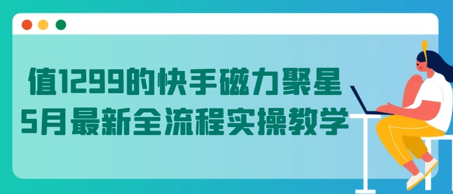 值1299的快手磁力聚星5月最新全流程实操教学【揭秘】-则成副业项目资源站