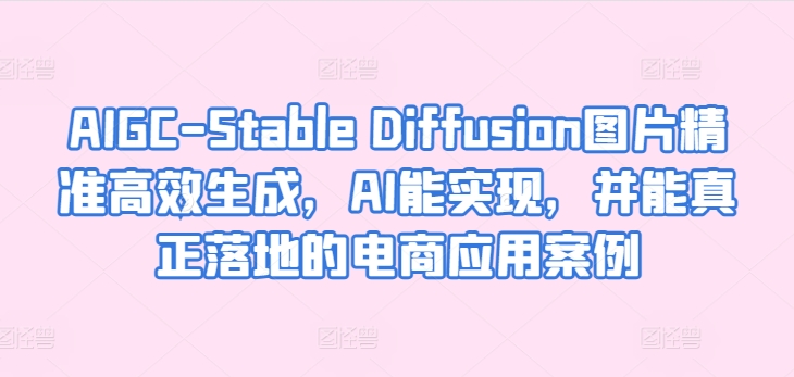 AIGC-Stable Diffusion图片精准高效生成,AI能实现,并能真正落地的电商应用案例-则成副业项目资源站