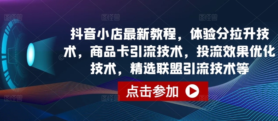 抖音小店最新教程，体验分拉升技术，商品卡引流技术，投流效果优化技术，精选联盟引流技术等-则成副业项目资源站