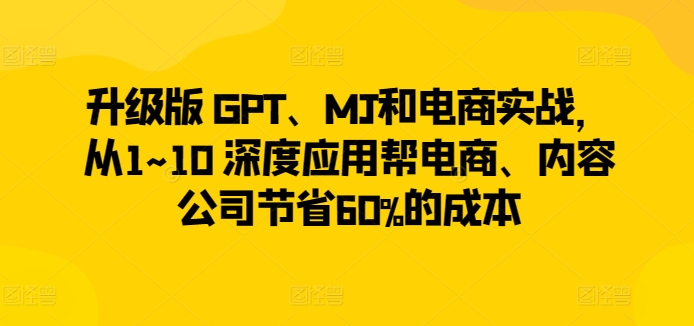 升级版 GPT、MJ和电商实战，从1~10 深度应用帮电商、内容公司节省60%的成本-则成副业项目资源站