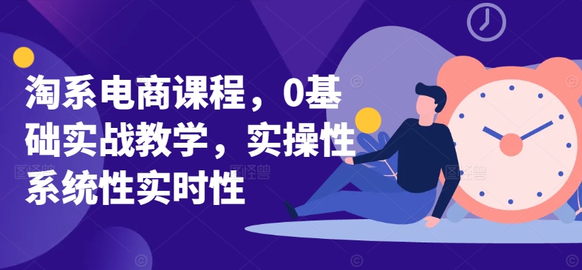 淘系电商课程,0基础实战教学,实操性系统性实时性-则成副业项目资源站