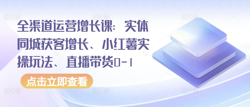 全渠道运营增长课:实体同城获客增长、小红薯实操玩法、直播带货0-1-则成副业项目资源站