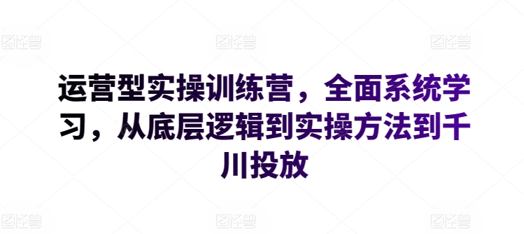 运营型实操训练营,全面系统学习,从底层逻辑到实操方法到千川投放-则成副业项目资源站