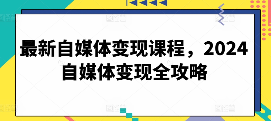 最新自媒体变现课程，2024自媒体变现全攻略-则成副业项目资源站