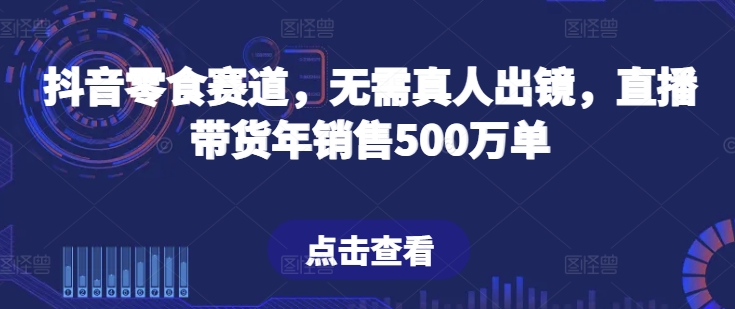 抖音零食赛道，无需真人出镜，直播带货年销售500万单【揭秘】-则成副业项目资源站
