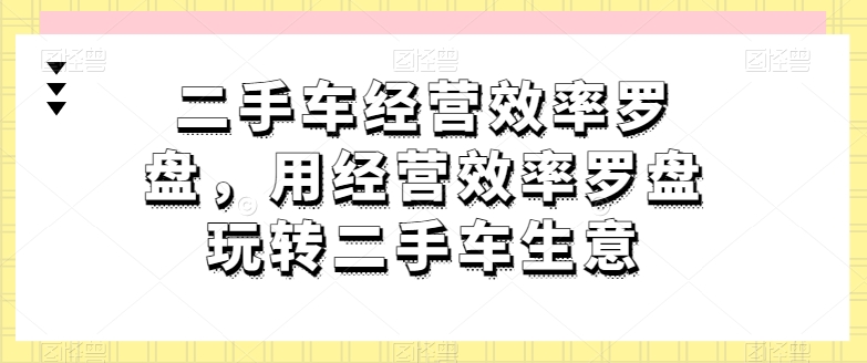 二手车经营效率罗盘，用经营效率罗盘玩转二手车生意-则成副业项目资源站