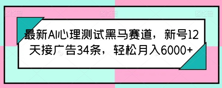 最新AI心理测试黑马赛道，新号12天接广告34条，轻松月入6000+【揭秘】-则成副业项目资源站