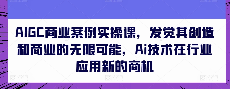 AIGC商业案例实操课，发觉其创造和商业的无限可能，Ai技术在行业应用新的商机-则成副业项目资源站
