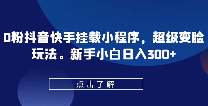 0粉抖音快手挂载小程序，超级变脸玩法，新手小白日入300+【揭秘】-则成副业项目资源站