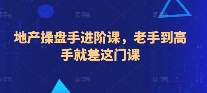 地产操盘手进阶课,老手到高手就差这门课-则成副业项目资源站