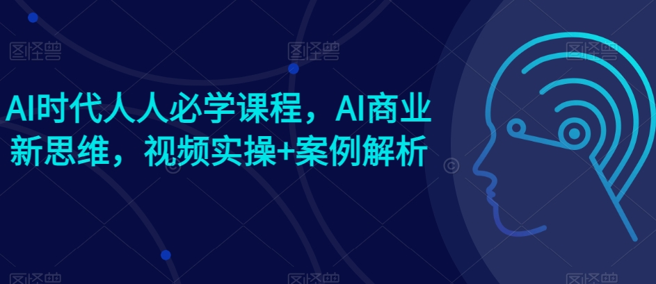 AI时代人人必学课程，AI商业新思维，视频实操+案例解析【赠AI商业爆款案例】-则成副业项目资源站