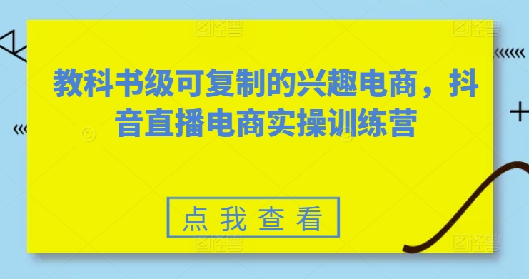 教科书级可复制的兴趣电商,抖音直播电商实操训练营-则成副业项目资源站
