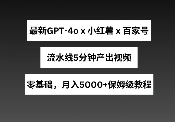 最新GPT4o结合小红书商单+百家号，流水线5分钟产出视频，月入5000+【揭秘】-则成副业项目资源站