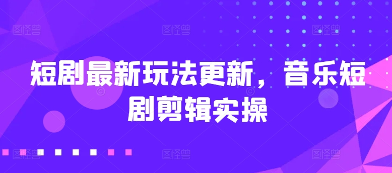 短剧最新玩法更新，音乐短剧剪辑实操【揭秘】-则成副业项目资源站